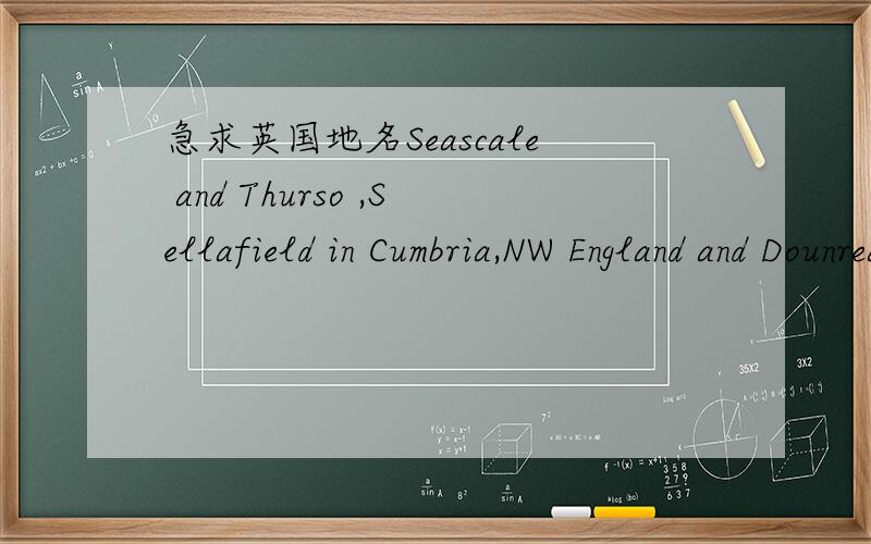 急求英国地名Seascale and Thurso ,Sellafield in Cumbria,NW England and Dounreay in Caithness,northern Scotland