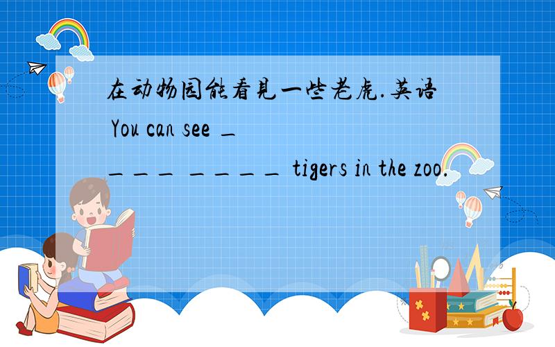 在动物园能看见一些老虎.英语 You can see ____ ____ tigers in the zoo.