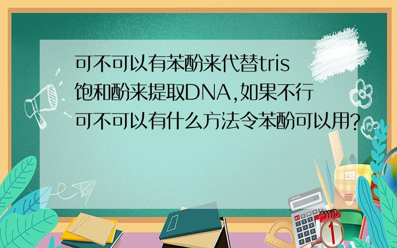 可不可以有苯酚来代替tris饱和酚来提取DNA,如果不行可不可以有什么方法令苯酚可以用?