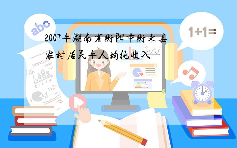 2007年湖南省衡阳市衡东县农村居民年人均纯收入