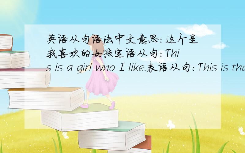 英语从句语法中文意思：这个是我喜欢的女孩定语从句：This is a girl who I like.表语从句：This is that I like a girl.这两句话对吗,可以这么写吗,如果不对请指教,