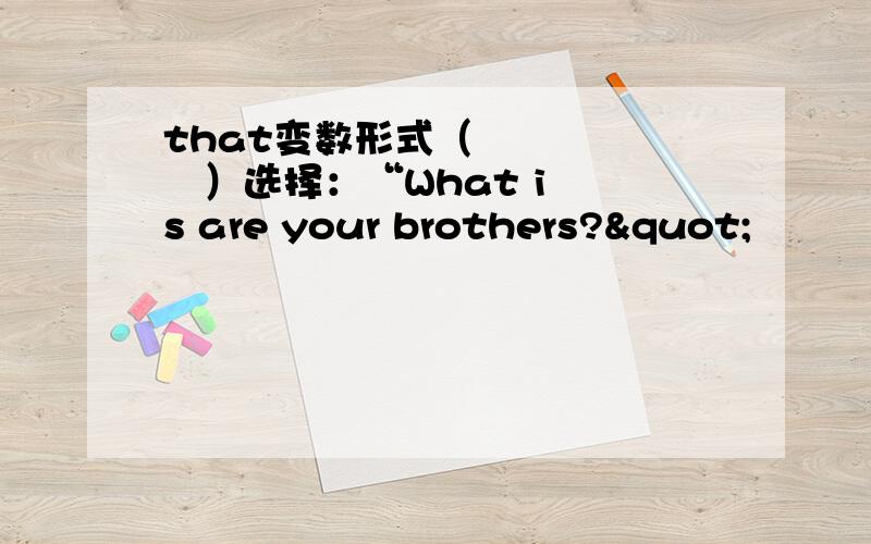 that变数形式（        ）选择：“What is are your brothers?"           " _______."A.He is at home        B.He is in his room         C.Yes,they are           D.I do not know.3.选择："What is under  the  desk?"