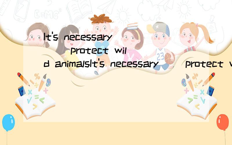 It's necessary（ ）protect wild animalsIt's necessary（ ）protect wild animals.