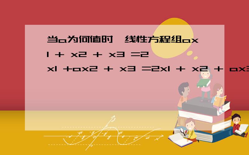 当a为何值时,线性方程组ax1 + x2 + x3 =2x1 +ax2 + x3 =2x1 + x2 + ax3 =3-a求唯一解,无解,无穷多接?在有无穷多解时求通解