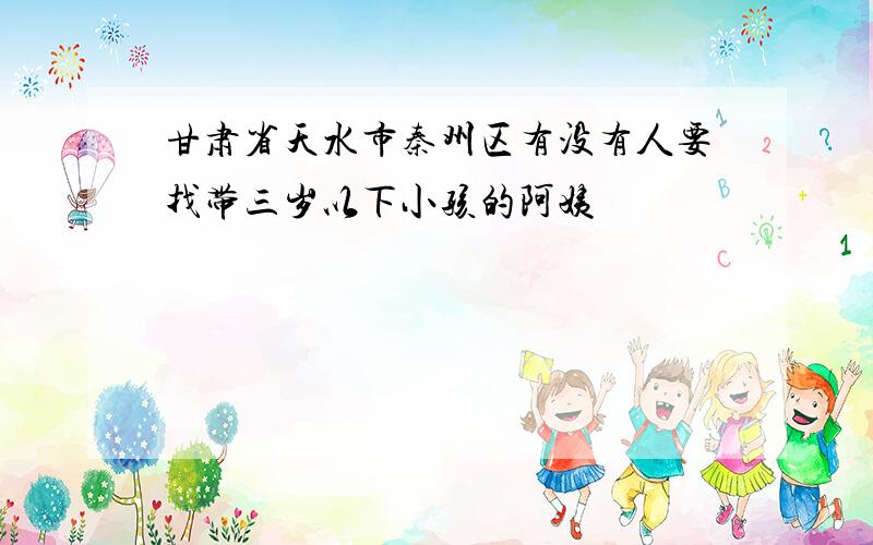 甘肃省天水市秦州区有没有人要找带三岁以下小孩的阿姨
