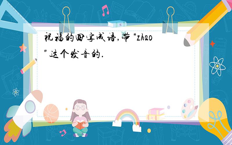 祝福的四字成语,带“zhao”这个发音的.