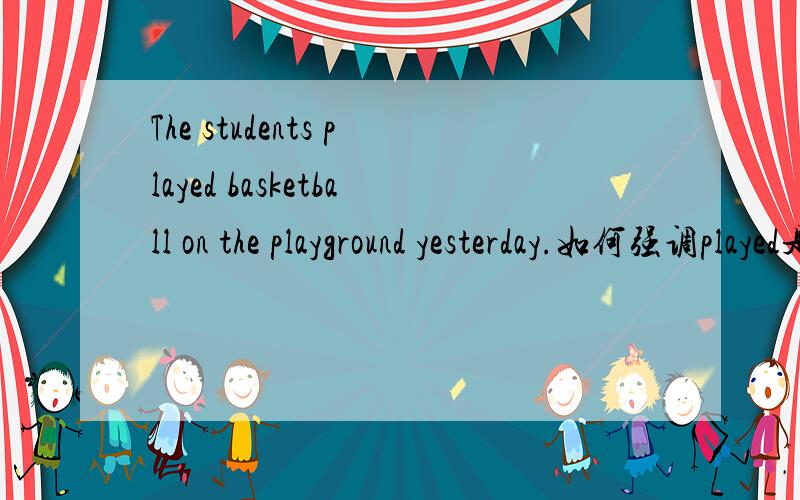 The students played basketball on the playground yesterday.如何强调played是It was playing that the students did on the playground yesterday还是 The students did play basketball on the playground yesterday.