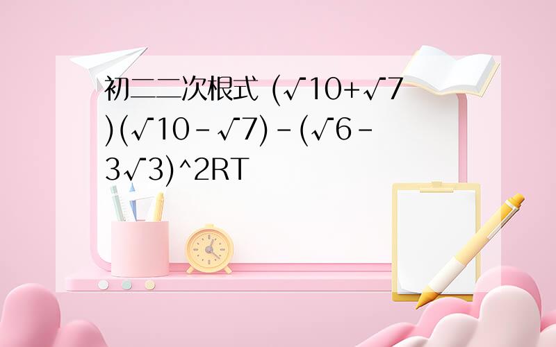 初二二次根式 (√10+√7)(√10-√7)-(√6-3√3)^2RT