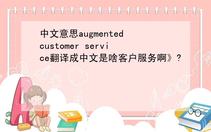 中文意思augmented customer service翻译成中文是啥客户服务啊》?