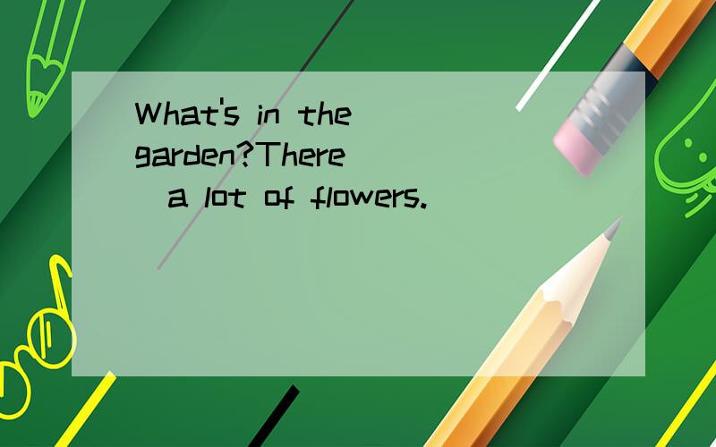 What's in the garden?There___a lot of flowers.