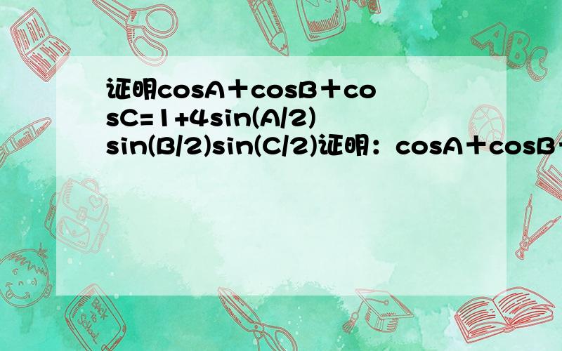 证明cosA＋cosB＋cosC=1+4sin(A/2)sin(B/2)sin(C/2)证明：cosA＋cosB＋cosC=1+4sin(A/2)sin(B/2)sin(C/2)尽量详细一点选做cosA+cosB+cosC=1+4sin(A/2)sin(B/2)sin(C/2) cos(180-B-C)+cosB+cosC=1+2sin(A/2)[2sin(B/2)sin(C/2)] cos(180-B-C)+cosB+cosC