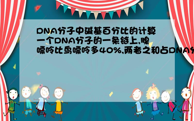 DNA分子中碱基百分比的计算一个DNA分子的一条链上,腺嘌呤比鸟嘌呤多40%,两者之和占DNA分子碱基总数的24%,则这个DNA分子的另一条链上,胸腺嘧啶占该链碱基数目的多少?