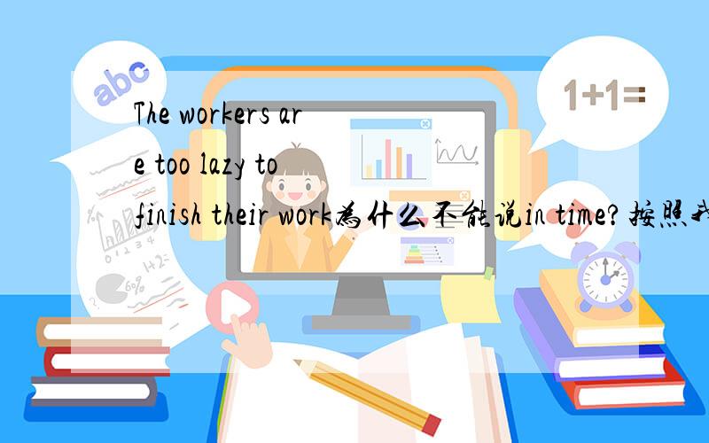The workers are too lazy to finish their work为什么不能说in time?按照我们老师的说法 on time就是一定要到那个时间点,可是只要在deadline之前完成工作就行了呀为什么一定要掐准了呢?