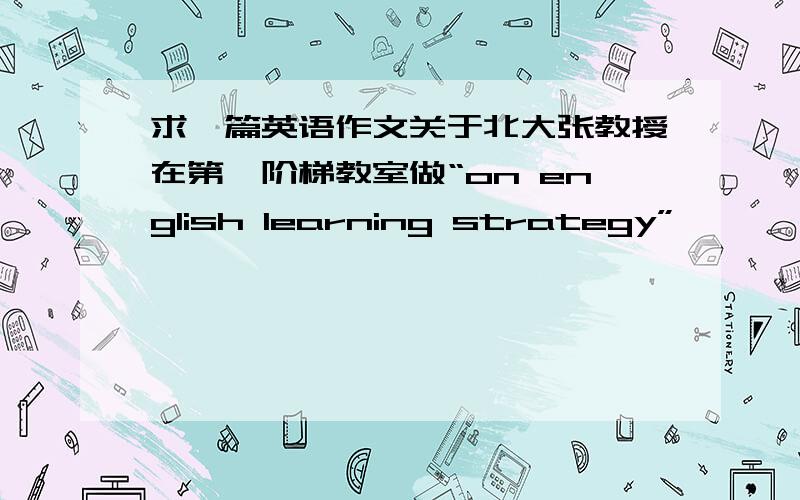 求一篇英语作文关于北大张教授在第一阶梯教室做“on english learning strategy”