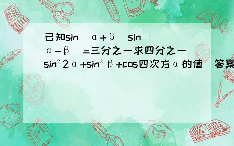 已知sin（α+β）sin（α-β）=三分之一求四分之一sin²2α+sin²β+cos四次方α的值（答案是三分之二）