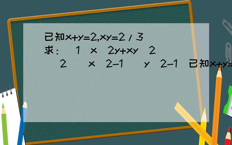 已知x+y=2,xy=2/3求：(1)x^2y+xy^2 (2)(x^2-1)(y^2-1)已知x+y=2,xy=2/3求：(1)x^2y+xy^2(2)(x^2-1)(y^2-1)