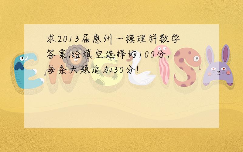 求2013届惠州一模理科数学答案,给填空选择的100分,每条大题追加30分!