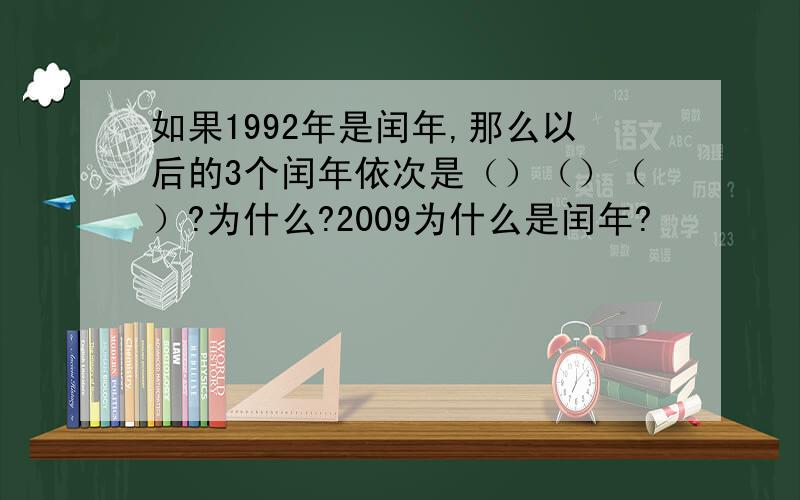 如果1992年是闰年,那么以后的3个闰年依次是（）（）（）?为什么?2009为什么是闰年?