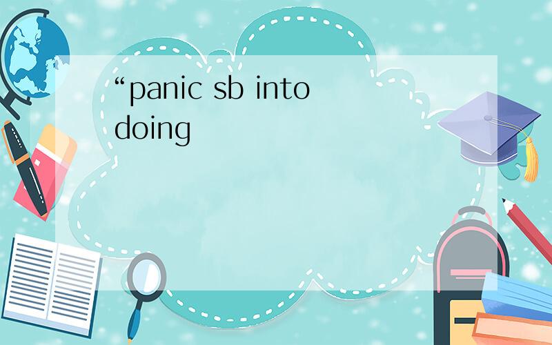 “panic sb into doing