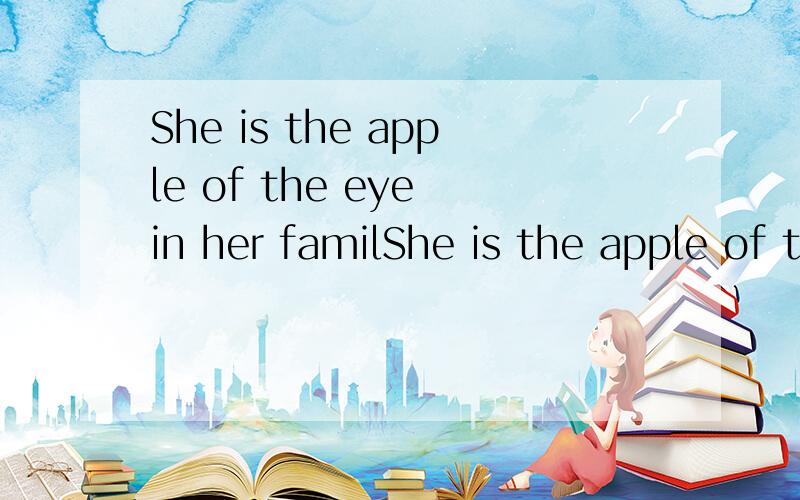 She is the apple of the eye in her familShe is the apple of the eye in her family
