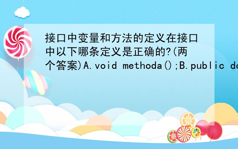 接口中变量和方法的定义在接口中以下哪条定义是正确的?(两个答案)A.void methoda();B.public double methoda();C.public final double methoda();D.static void methoda(double d1);E.protected void methoda(double d1);