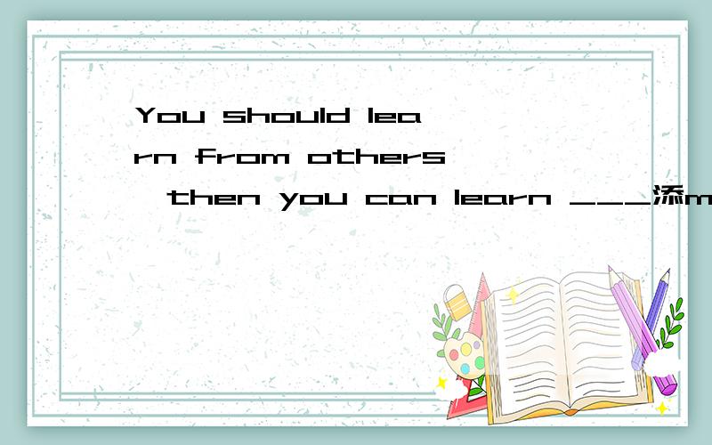 You should learn from others,then you can learn ___添much 还是a lot.
