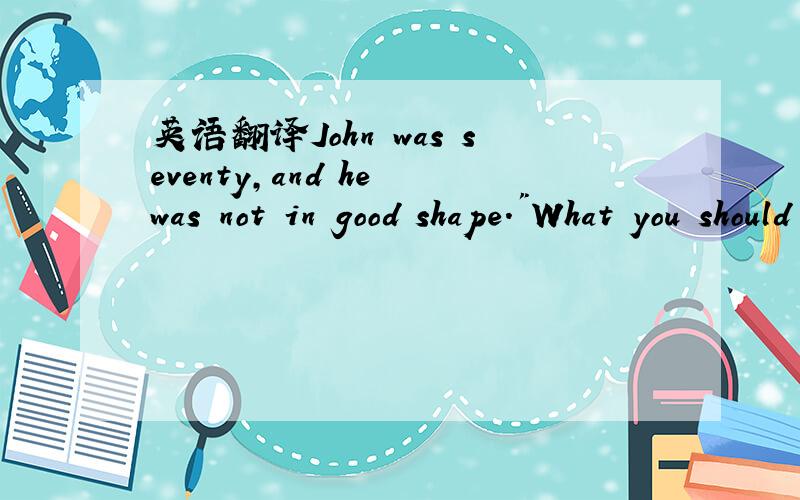 英语翻译John was seventy,and he was not in good shape.
