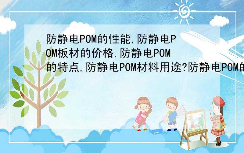 防静电POM的性能,防静电POM板材的价格,防静电POM的特点,防静电POM材料用途?防静电POM的性能,防静电POM的价格,防静电POM的特点,防静电POM材料用途?