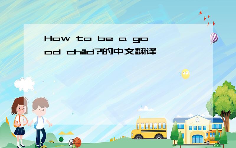 How to be a good child?的中文翻译