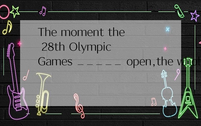 The moment the 28th Olympic Games _____ open,the whole world cheered.为什么要填were