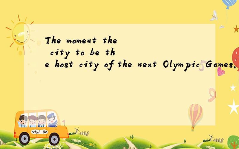 The moment the city to be the host city of the next Olympic Games, the whole world cheered.The moment the city      to be the host city of the next Olympic Games, the whole world cheered. A. declared   B. has been declared  C. has declared D. was dec