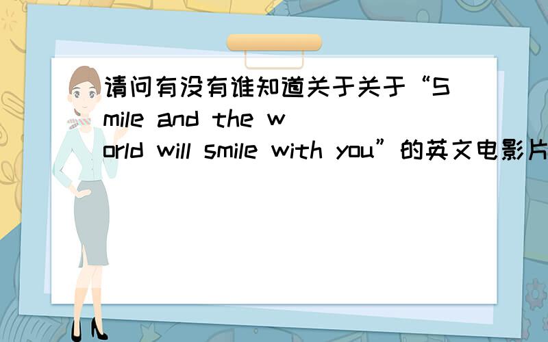 请问有没有谁知道关于关于“Smile and the world will smile with you”的英文电影片段?最好有视频片段地址,