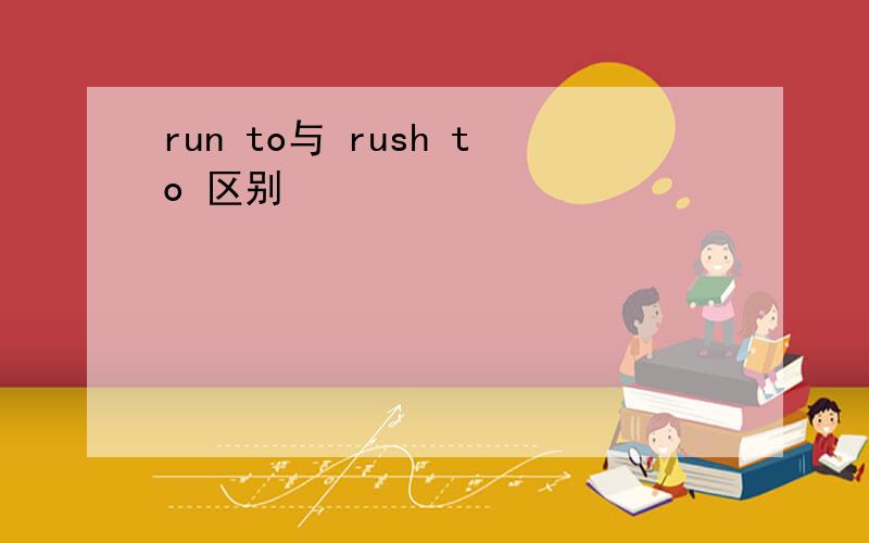 run to与 rush to 区别