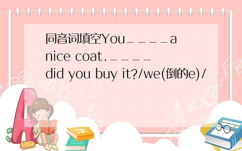 同音词填空You____a nice coat.____did you buy it?/we(倒的e)/