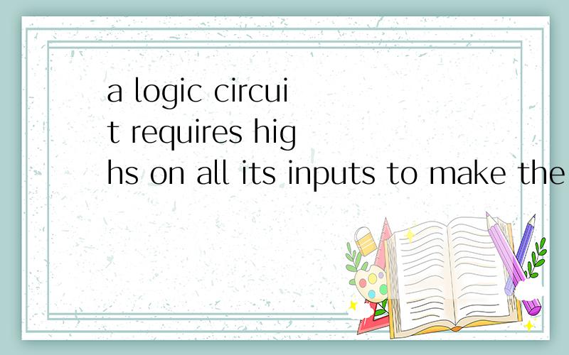 a logic circuit requires highs on all its inputs to make the outputs high .what type of logic circuit is it
