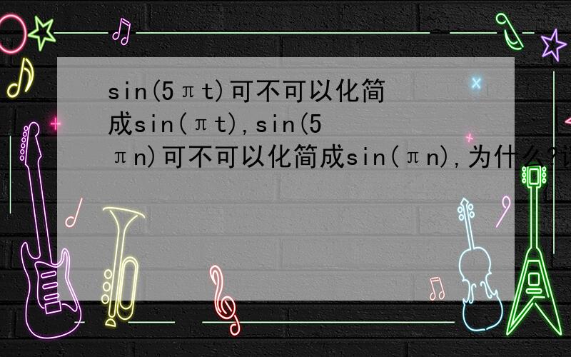sin(5πt)可不可以化简成sin(πt),sin(5πn)可不可以化简成sin(πn),为什么?请补充说明一下sin(5πt)及sin(5πn)的频率和周期,离散连续求周期频率这块已经彻底迷茫了,