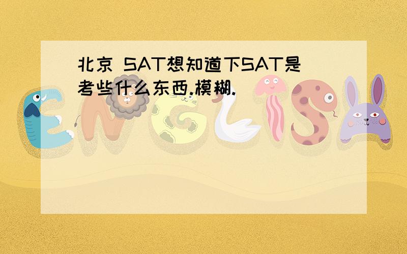北京 SAT想知道下SAT是考些什么东西.模糊.