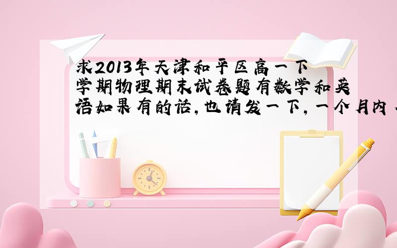 求2013年天津和平区高一下学期物理期末试卷题有数学和英语如果有的话,也请发一下,一个月内有效~
