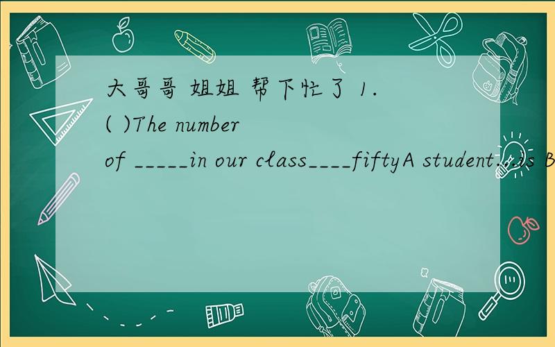 大哥哥 姐姐 帮下忙了 1.( )The number of _____in our class____fiftyA student...is B the students...are C the students...is C students...are2.( )This is a very old song,so____young people know itA few B little C a few D a little3.( )The Englis