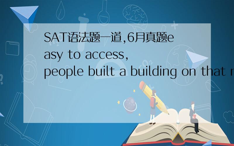 SAT语法题一道,6月真题easy to access,people built a building on that moutain1.easy to access,2.because it is easy to access3.easily accessible4.because it is easily accessible5.忘记了easy to access,离修饰的moutain远了点吧如果放