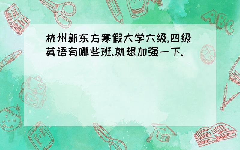 杭州新东方寒假大学六级,四级英语有哪些班.就想加强一下.
