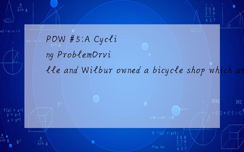 POW #5:A Cycling ProblemOrville and Wilbur owned a bicycle shop which also sold tricycles.One day,they decided to take an inventory of their stock.They each volunteered to count one item,which would have worked out just fine if one had counted bicycl