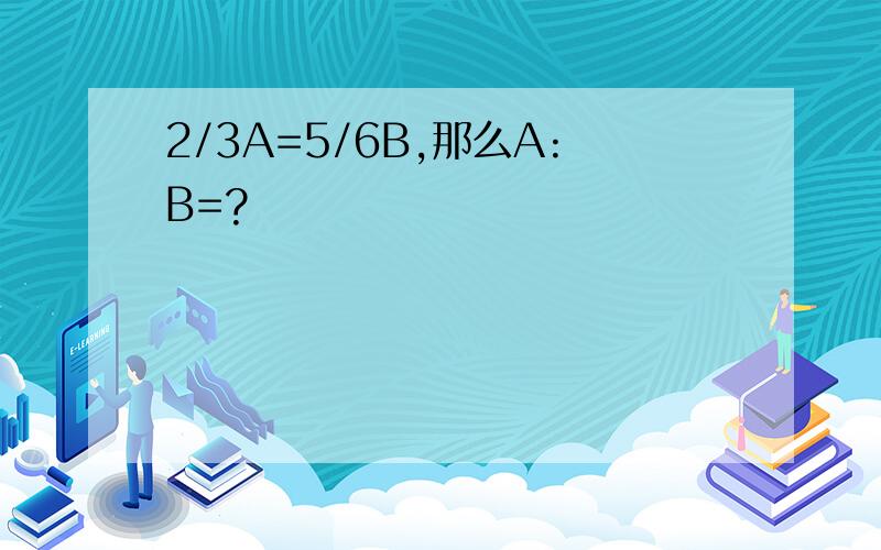2/3A=5/6B,那么A:B=?