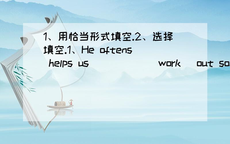 1、用恰当形式填空.2、选择填空.1、He oftens helps us _____(work) out some problems.We all ______(like)______(he).Mr Chen says,