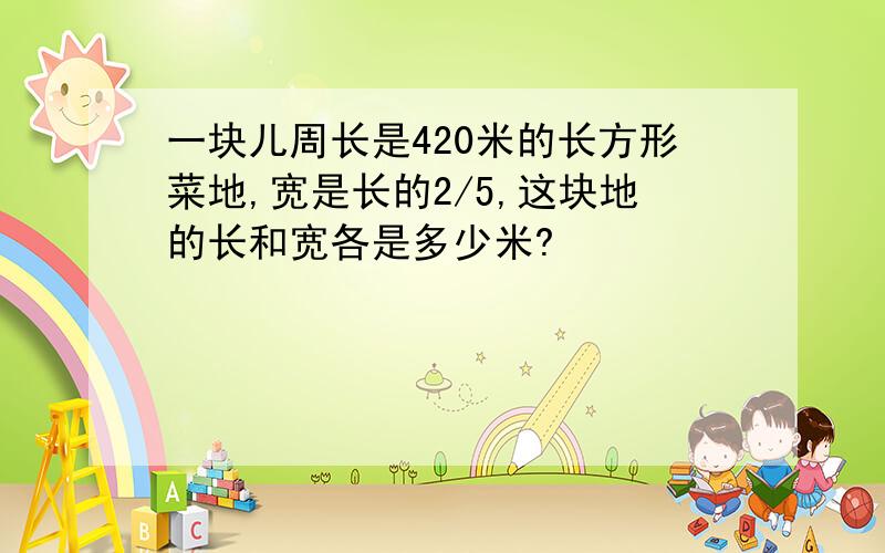 一块儿周长是420米的长方形菜地,宽是长的2/5,这块地的长和宽各是多少米?