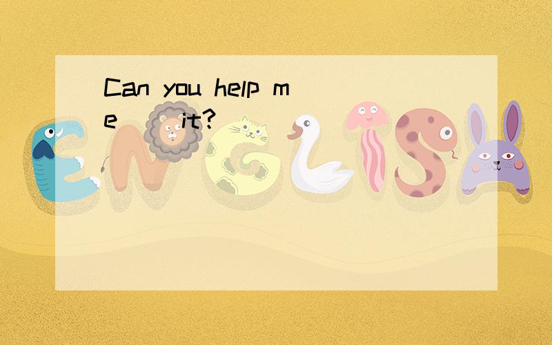 Can you help me __it?