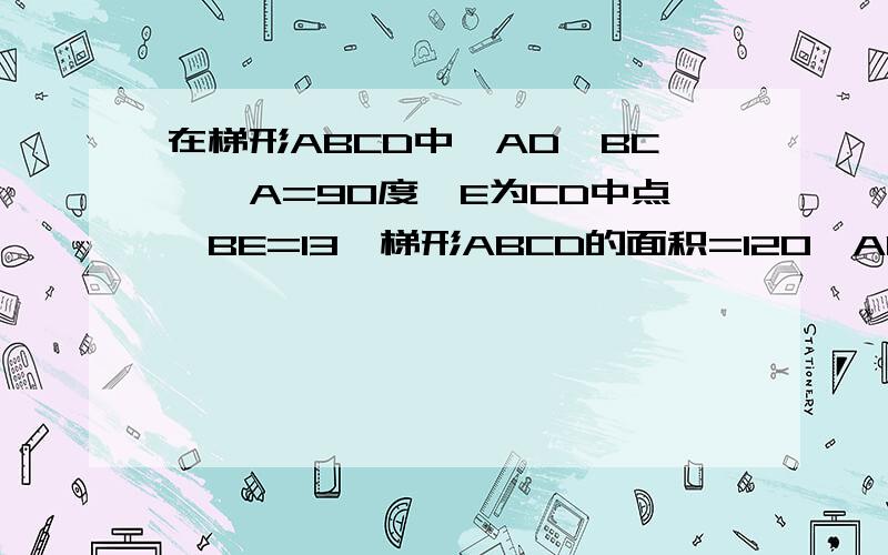 在梯形ABCD中,AD‖BC,∠A=90度,E为CD中点,BE=13,梯形ABCD的面积=120,AB+BC+AD=?