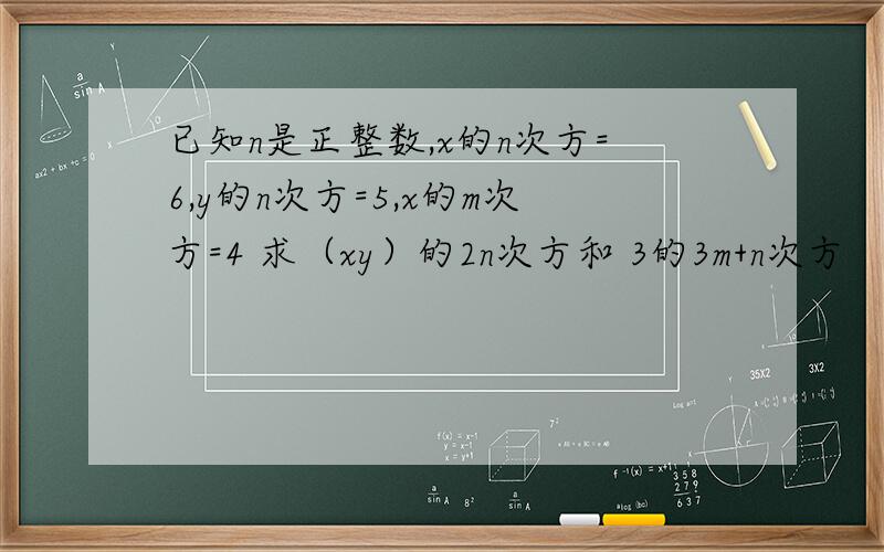 已知n是正整数,x的n次方=6,y的n次方=5,x的m次方=4 求（xy）的2n次方和 3的3m+n次方