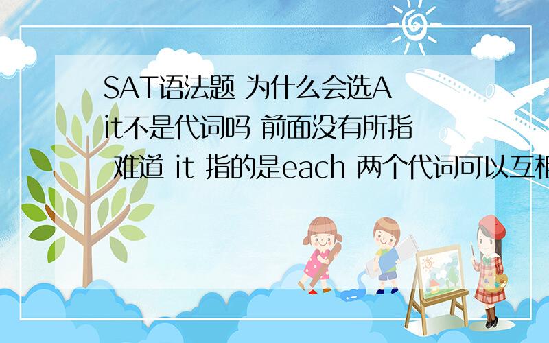SAT语法题 为什么会选A it不是代词吗 前面没有所指 难道 it 指的是each 两个代词可以互相指代?In neighborhoods throughout the United States,one can encounter hundreds of different rope-jumping games,（ each with its own r