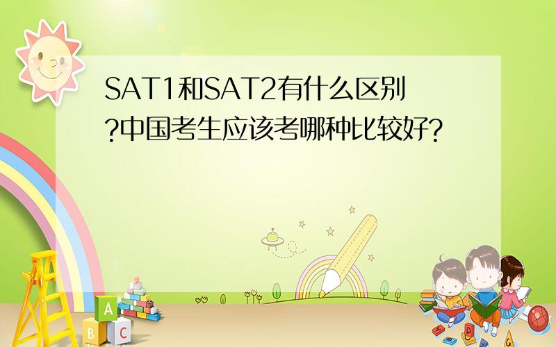 SAT1和SAT2有什么区别?中国考生应该考哪种比较好?